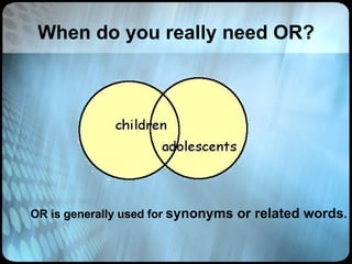 When do you really need OR? OR is generally used for  synonyms or related words . 