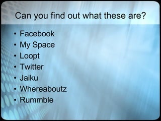 Can you find out what these are? Facebook My Space Loopt Twitter Jaiku Whereaboutz Rummble 