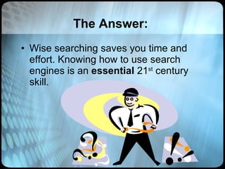 The Answer: Wise searching saves you time and effort. Knowing how to use search engines is an  essential  21 st  century skill. 