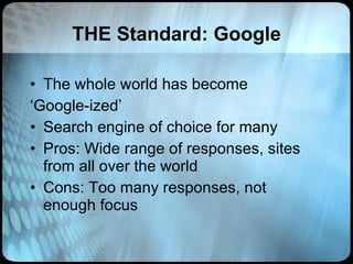 THE Standard: Google The whole world has become  ‘ Google-ized’ Search engine of choice for many  Pros: Wide range of responses, sites from all over the world  Cons: Too many responses, not enough focus 