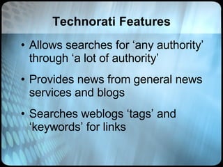 Technorati Features Allows searches for ‘any authority’ through ‘a lot of authority’ Provides news from general news services and blogs Searches weblogs ‘tags’ and ‘keywords’ for links 