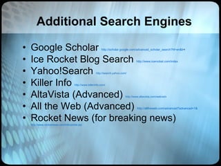 Additional Search Engines Google Scholar  http://scholar.google.com/advanced_scholar_search?hl=en&lr = Ice Rocket Blog Search  http://www.icerocket.com/index Yahoo!Search  http://search.yahoo.com/ Killer Info  http://www.killerinfo.com/ AltaVista (Advanced)  http://www.altavista.com/web/adv All the Web (Advanced)  http://alltheweb.com/advanced?advanced=1& Rocket News (for breaking news)  http://www.rocketnews.com/info/portal.jsp 