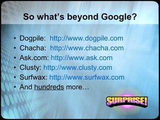 So what’s beyond Google? Dogpile:  http://www.dogpile.com Chacha:  http://www.chacha.com Ask.com:  http://www.ask.com Clusty:  http://www.clusty.com Surfwax:  http://www.surfwax.com And  hundreds  more… 