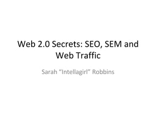 Web 2.0 Secrets: SEO, SEM and Web Traffic Sarah “Intellagirl” Robbins 