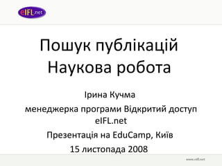 Пошук публікацій  Наукова робота   Ірина Кучма   менеджерка програми Відкритий доступ  eIFL.net Презентація на  EduCamp , Київ  15 листопада 2008  