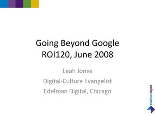 Going Beyond Google
 ROI120, June 2008
         Leah Jones
 Digital-Culture Evangelist
 Edelman Digital, Chicago
 