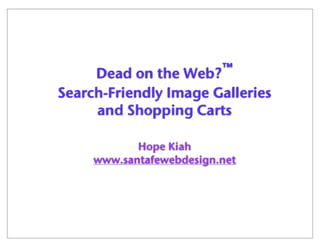 Dead on the Web?™
Search-Friendly Image Galleries
and Shopping Carts
Hope Kiah
www.santafewebdesign.net

 