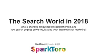 Rand Fishkin | Founder & CEO
The Search World in 2018
What’s changed in how people search the web, and
how search engines serve results (and what that means for marketing)
 