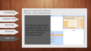 To learn the step by step
procedure, please visit: -
http://www.mailxaminer.com
/blog/search-inside-pst-
file-without-outlook/
Search Inside PST without
Outlook Using MailXaminerChallenge
Expert View
Records
How To
Solution
 