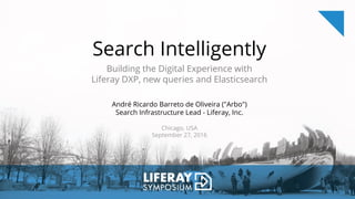 Search Intelligently
Building the Digital Experience with
Liferay DXP, new queries and Elasticsearch
André Ricardo Barreto de Oliveira ("Arbo")
Search Infrastructure Lead - Liferay, Inc.
Chicago, USA
September 27, 2016
 
