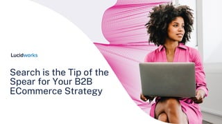 Search is the Tip of the
Spear for Your B2B
ECommerce Strategy
 