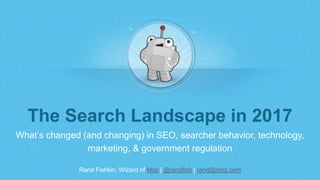 Rand Fishkin, Wizard of Moz | @randfish | rand@moz.com
The Search Landscape in 2017
What’s changed (and changing) in SEO, searcher behavior, technology, &
marketing
 
