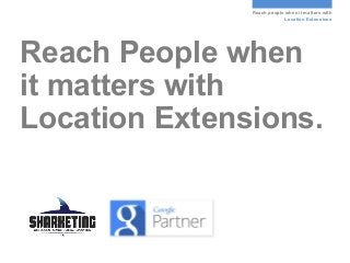 Reach people when it matters with
Location Extensions
Reach People when
it matters with
Location Extensions.
 