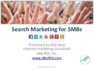 Search Marketing for SMBs

        Presented by Rick Noel
    Internet marketing consultant
             eBiz ROI, Inc.
          www.eBizROI.com

             Search Marketing for SMBs
 