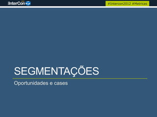 #Intercon2012 #Metricas




SEGMENTAÇÕES
Oportunidades e cases
 