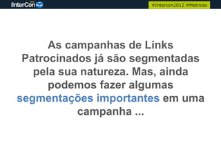 #Intercon2012 #Metricas




      As campanhas de Links
 Patrocinados já são segmentadas
   pela sua natureza. Mas, ainda
      podemos fazer algumas
segmentações importantes em uma
           campanha ...
 