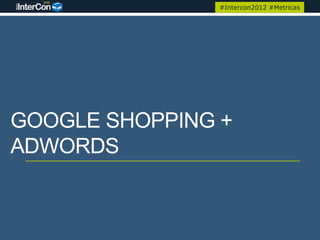 #Intercon2012 #Metricas




GOOGLE SHOPPING +
ADWORDS
 