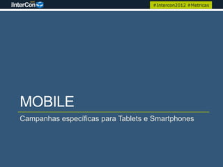 #Intercon2012 #Metricas




MOBILE
Campanhas específicas para Tablets e Smartphones
 