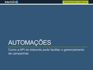 #Intercon2012 #Metricas




AUTOMAÇÕES
Como a API do Adwords pode facilitar o gerenciamento
de campanhas
 