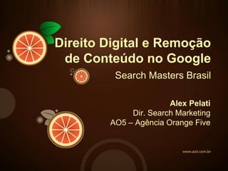 Direito Digital e Remoção
 de Conteúdo no Google
         Search Masters Brasil

                       Alex Pelati
             Dir. Search Marketing
        AO5 – Agência Orange Five
 