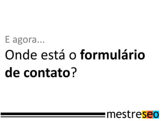 E agora...
Onde está o formulário
de contato?
 