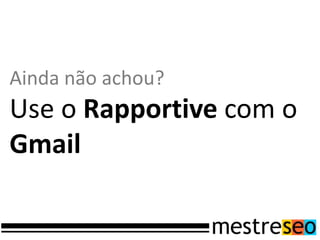 Ainda não achou?
Use o Rapportive com o
Gmail
 