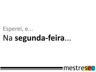 Esperei, e...
Na segunda-feira...
 