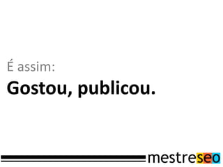 É assim:
Gostou, publicou.
 