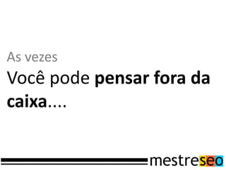As vezes
Você pode pensar fora da
caixa....
 