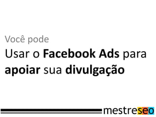 Você pode
Usar o Facebook Ads para
apoiar sua divulgação
 