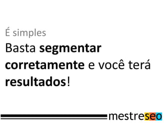 É simples
Basta segmentar
corretamente e você terá
resultados!
 