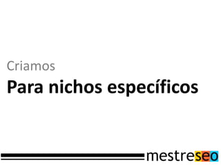 Criamos
Para nichos específicos
 