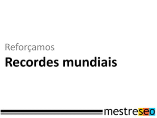 Reforçamos
Recordes mundiais
 