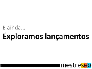 E ainda...
Exploramos lançamentos
 