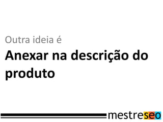 Outra ideia é
Anexar na descrição do
produto
 