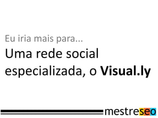 Eu iria mais para...
Uma rede social
especializada, o Visual.ly
 