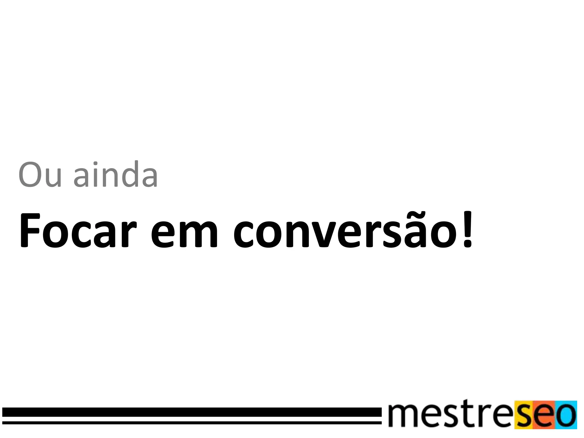 Ou ainda
Focar em conversão!
 