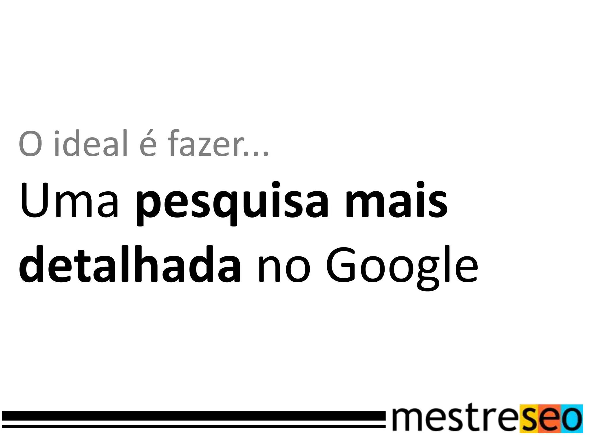 O ideal é fazer...
Uma pesquisa mais
detalhada no Google
 
