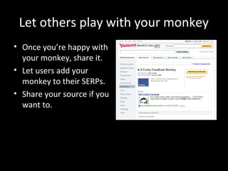 Let others play with your monkey
• Once you’re happy with
your monkey, share it.
• Let users add your
monkey to their SERPs.
• Share your source if you
want to.
 
