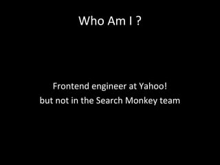 Who Am I ?
Frontend engineer at Yahoo!
but not in the Search Monkey team
 