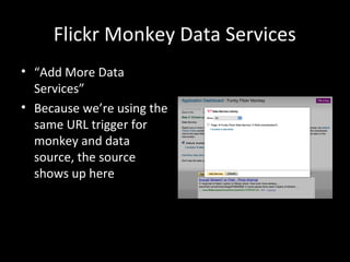 Flickr Monkey Data Services
• “Add More Data
Services”
• Because we’re using the
same URL trigger for
monkey and data
source, the source
shows up here
 
