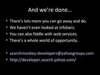 And we’re done…
• There’s lots more you can go away and do.
• We haven’t even looked at infobars.
• You can also fiddle with web services.
• There’s a whole world of opportunity.
• searchmonkey-developers@yahoogroups.com
• http://developer.search.yahoo.com/
 
