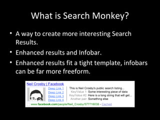 What is Search Monkey?
• A way to create more interesting Search
Results.
• Enhanced results and Infobar.
• Enhanced results fit a tight template, infobars
can be far more freeform.
 