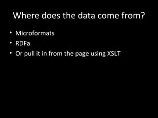Where does the data come from?
• Microformats
• RDFa
• Or pull it in from the page using XSLT
 