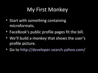 My First Monkey
• Start with something containing
microformats.
• FaceBook’s public profile pages fit the bill.
• We’ll build a monkey that shows the user’s
profile picture.
• Go to http://developer.search.yahoo.com/
 