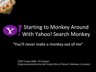 Starting to Monkey Around
With Yahoo! Search Monkey
“You’ll never make a monkey out of me”
CEBIT Turkey 2008 – Éric Daspet
Original presentation by Neil Crosby (One of Yahoo!’s Monkeys in London)
 