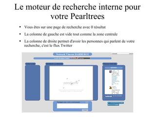 Le moteur de recherche interne pour votre Pearltrees Vous êtes sur une page de recherche avec 0 résultat La colonne de gauche est vide tout comme la zone centrale La colonne de droite permet d'avoir les personnes qui parlent de votre recherche, c'est le flux Twitter 