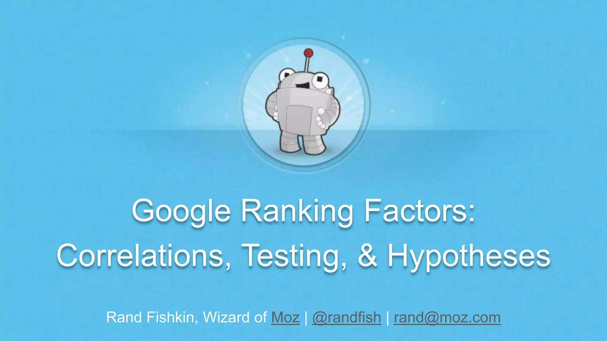 Rand Fishkin, Wizard of Moz | @randfish | rand@moz.com
Google Ranking Factors:
Correlations, Testing, & Hypotheses
 