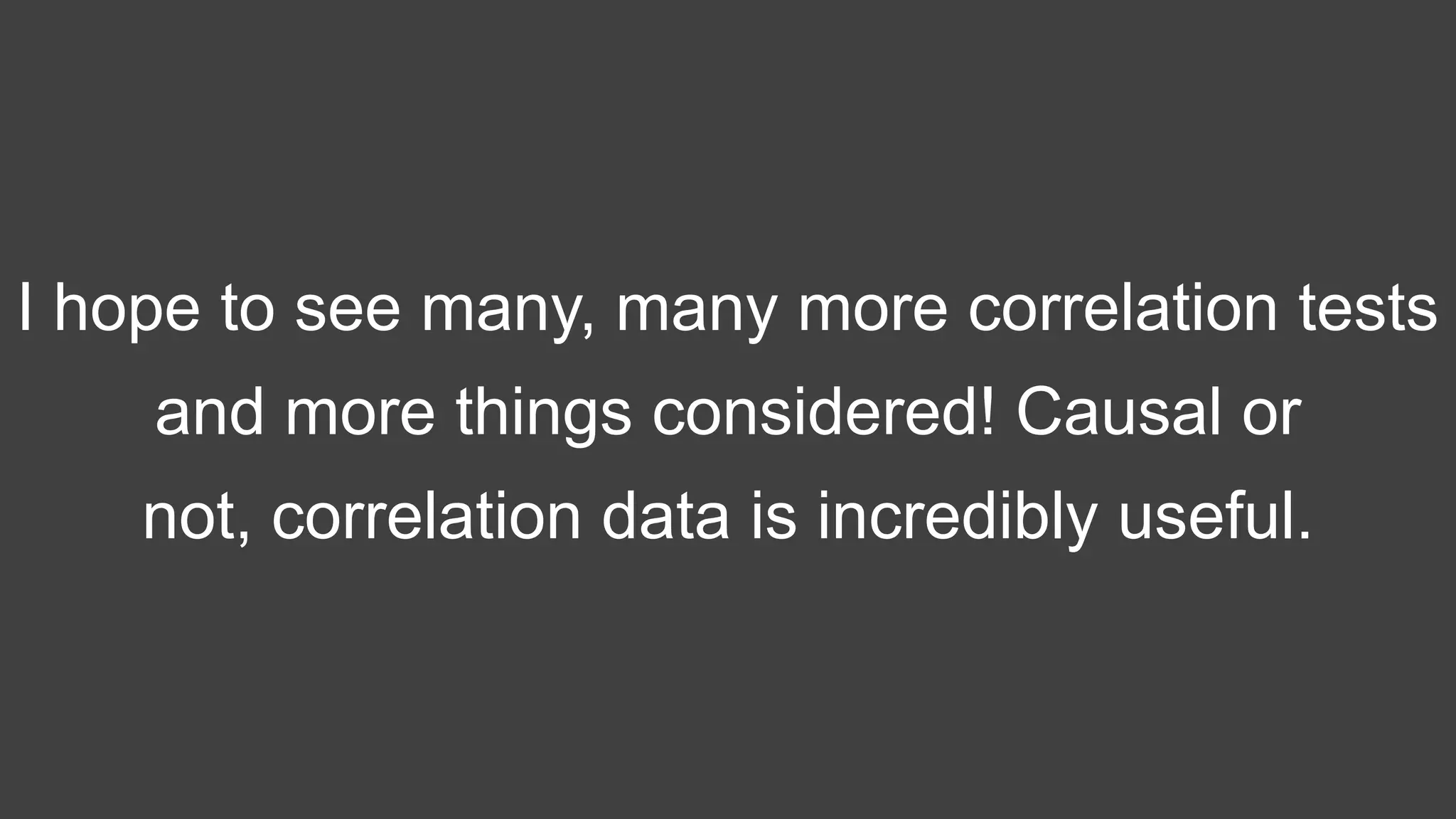 I hope to see many, many more correlation tests
and more things considered! Causal or
not, correlation data is incredibly useful.
 