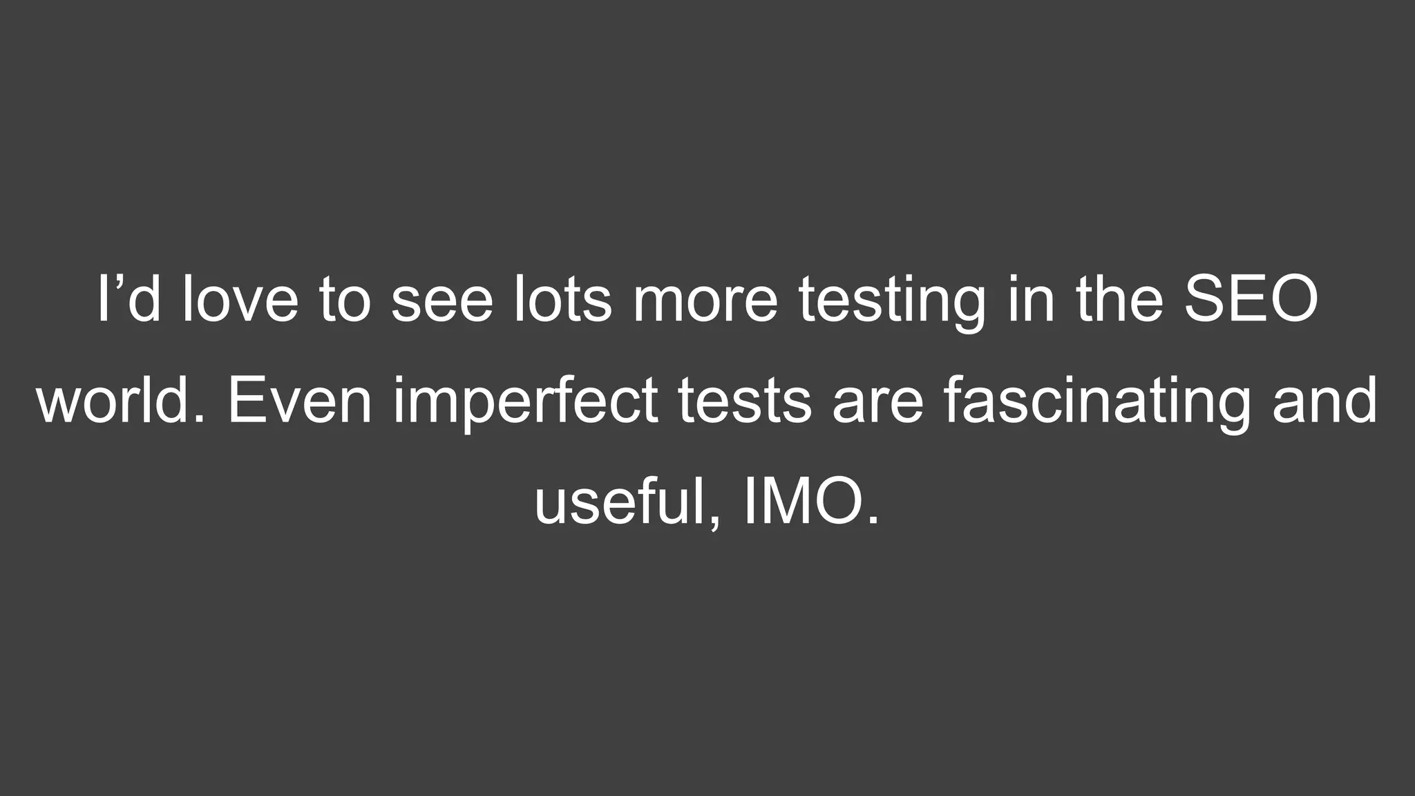 I’d love to see lots more testing in the SEO
world. Even imperfect tests are fascinating and
useful, IMO.
 